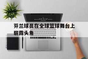 iOS体育APP-包含芬兰球员在全球篮球舞台上崭露头角的词条