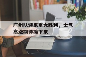 体育赛事APP-包含广州队迎来重大胜利，士气高涨期待接下来的词条