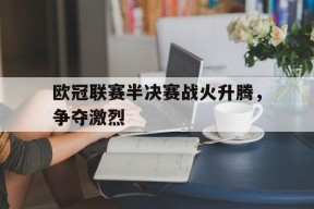 体育赛事APP-欧冠联赛半决赛战火升腾，争夺激烈(欧冠半决赛上半场录像最新)
