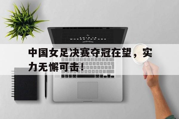 中国女足决赛夺冠在望,实力无懈可击视频 中国女足决赛夺冠在望,实力无懈可击视频